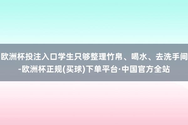 欧洲杯投注入口学生只够整理竹帛、喝水、去洗手间-欧洲杯正规(买球)下单平台·中国官方全站