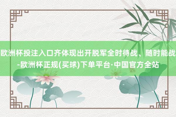 欧洲杯投注入口齐体现出开脱军全时待战、随时能战-欧洲杯正规(买球)下单平台·中国官方全站