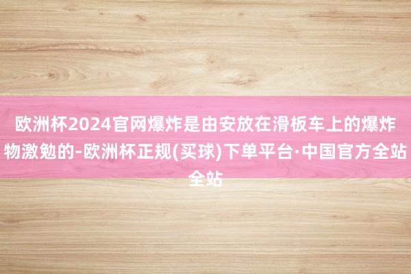 欧洲杯2024官网爆炸是由安放在滑板车上的爆炸物激勉的-欧洲杯正规(买球)下单平台·中国官方全站