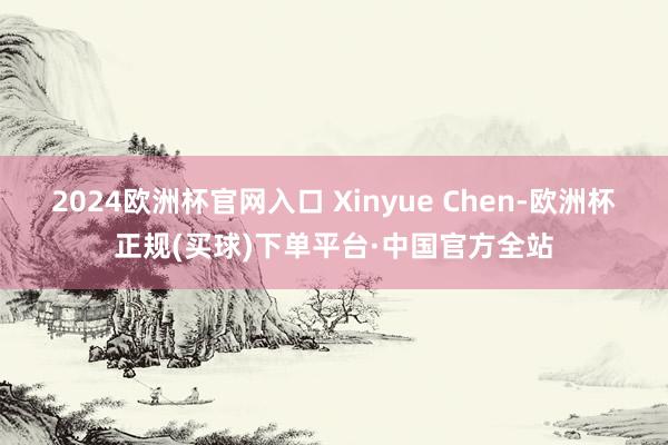 2024欧洲杯官网入口 Xinyue Chen-欧洲杯正规(买球)下单平台·中国官方全站