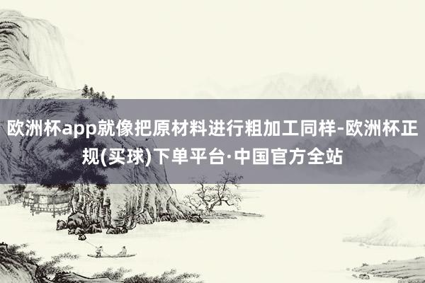 欧洲杯app就像把原材料进行粗加工同样-欧洲杯正规(买球)下单平台·中国官方全站