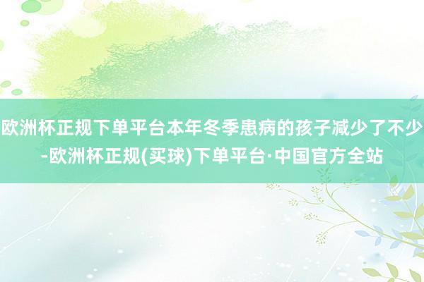 欧洲杯正规下单平台本年冬季患病的孩子减少了不少-欧洲杯正规(买球)下单平台·中国官方全站