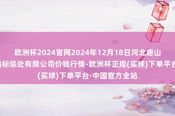 欧洲杯2024官网2024年12月18日河北唐山市荷花坑市集指标惩处有限公司价钱行情-欧洲杯正规(买球)下单平台·中国官方全站