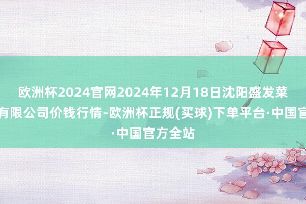 欧洲杯2024官网2024年12月18日沈阳盛发菜果批发有限公司价钱行情-欧洲杯正规(买球)下单平台·中国官方全站