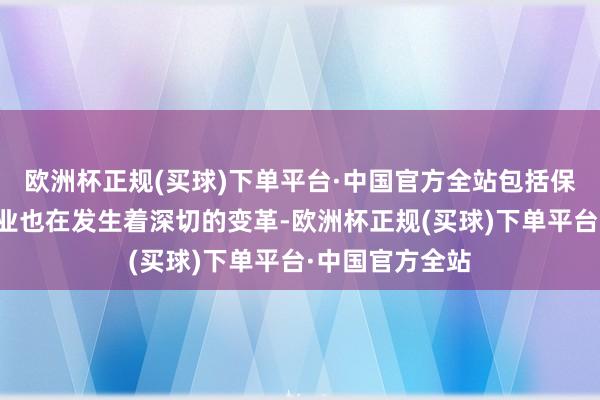 欧洲杯正规(买球)下单平台·中国官方全站包括保障在内的金融业也在发生着深切的变革-欧洲杯正规(买球)下单平台·中国官方全站