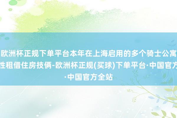 欧洲杯正规下单平台本年在上海启用的多个骑士公寓保险性租借住房技俩-欧洲杯正规(买球)下单平台·中国官方全站