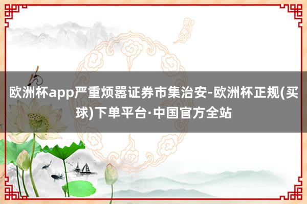 欧洲杯app严重烦嚣证券市集治安-欧洲杯正规(买球)下单平台·中国官方全站