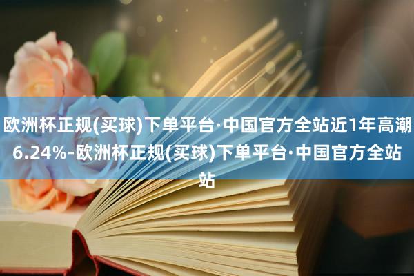 欧洲杯正规(买球)下单平台·中国官方全站近1年高潮6.24%-欧洲杯正规(买球)下单平台·中国官方全站