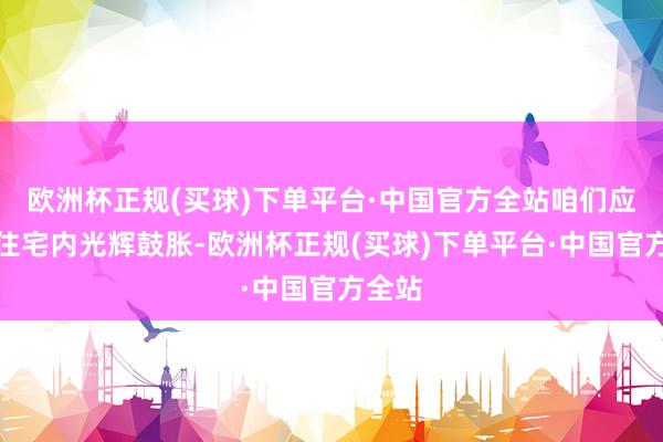 欧洲杯正规(买球)下单平台·中国官方全站咱们应确保住宅内光辉鼓胀-欧洲杯正规(买球)下单平台·中国官方全站