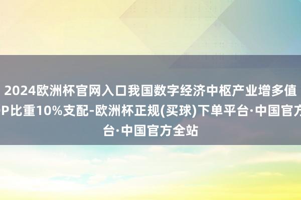 2024欧洲杯官网入口我国数字经济中枢产业增多值占GDP比重10%支配-欧洲杯正规(买球)下单平台·中国官方全站