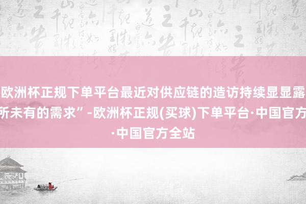 欧洲杯正规下单平台最近对供应链的造访持续显显露“前所未有的需求”-欧洲杯正规(买球)下单平台·中国官方全站