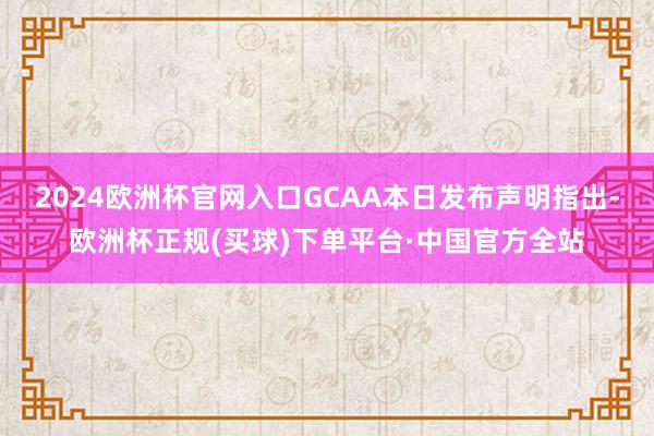 2024欧洲杯官网入口GCAA本日发布声明指出-欧洲杯正规(买球)下单平台·中国官方全站