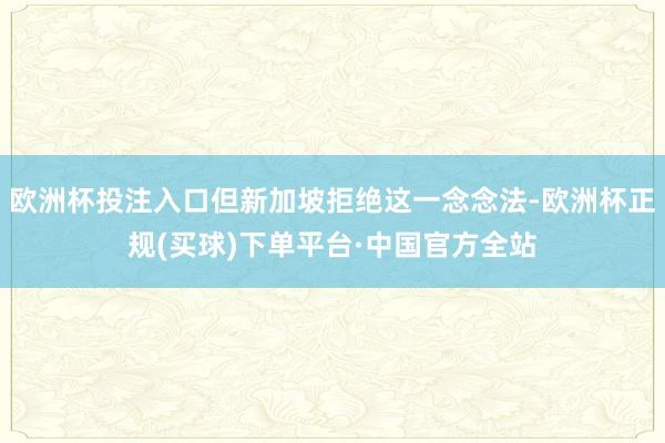 欧洲杯投注入口但新加坡拒绝这一念念法-欧洲杯正规(买球)下单平台·中国官方全站