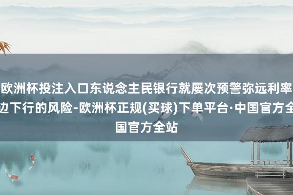 欧洲杯投注入口东说念主民银行就屡次预警弥远利率单边下行的风险-欧洲杯正规(买球)下单平台·中国官方全站