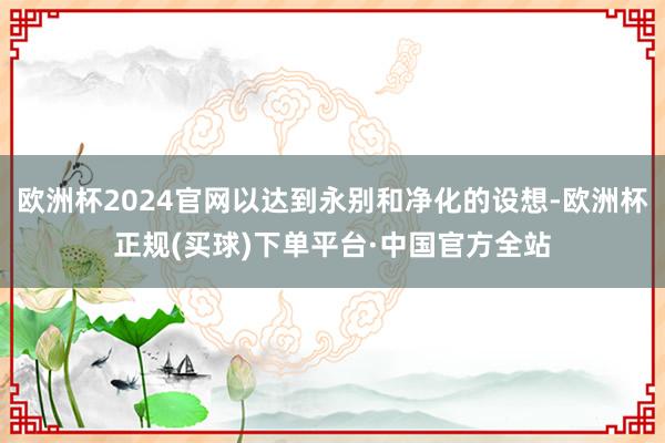 欧洲杯2024官网以达到永别和净化的设想-欧洲杯正规(买球)下单平台·中国官方全站