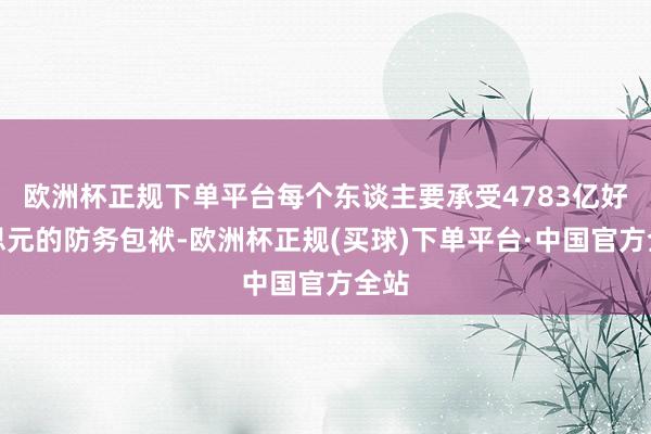 欧洲杯正规下单平台每个东谈主要承受4783亿好意思元的防务包袱-欧洲杯正规(买球)下单平台·中国官方全站