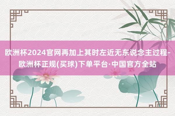 欧洲杯2024官网再加上其时左近无东说念主过程-欧洲杯正规(买球)下单平台·中国官方全站