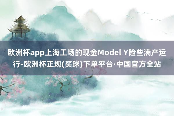 欧洲杯app上海工场的现金Model Y险些满产运行-欧洲杯正规(买球)下单平台·中国官方全站