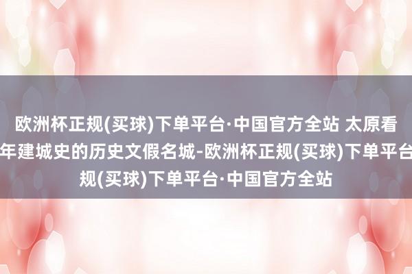 欧洲杯正规(买球)下单平台·中国官方全站 太原看成领有2500多年建城史的历史文假名城-欧洲杯正规(买球)下单平台·中国官方全站