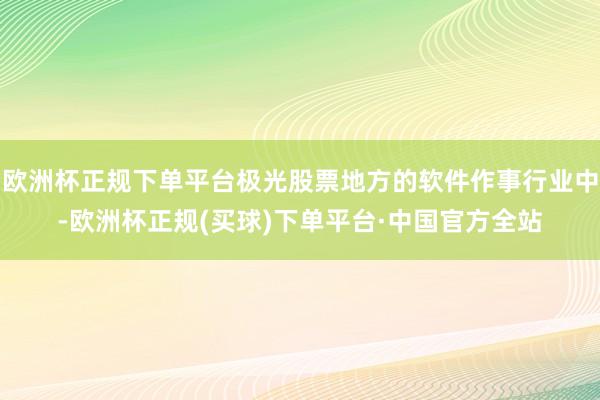 欧洲杯正规下单平台极光股票地方的软件作事行业中-欧洲杯正规(买球)下单平台·中国官方全站