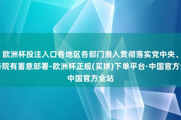 欧洲杯投注入口各地区各部门潜入贯彻落实党中央、国务院有蓄意部署-欧洲杯正规(买球)下单平台·中国官方全站