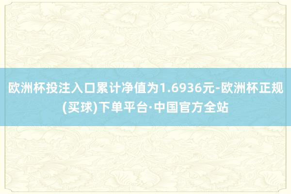 欧洲杯投注入口累计净值为1.6936元-欧洲杯正规(买球)下单平台·中国官方全站