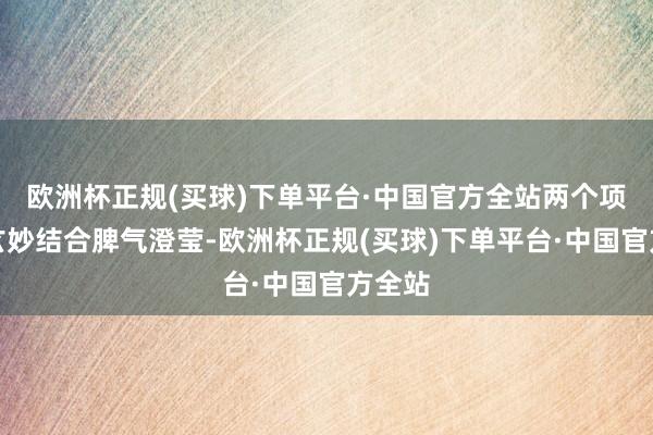 欧洲杯正规(买球)下单平台·中国官方全站两个项见解玄妙结合脾气澄莹-欧洲杯正规(买球)下单平台·中国官方全站