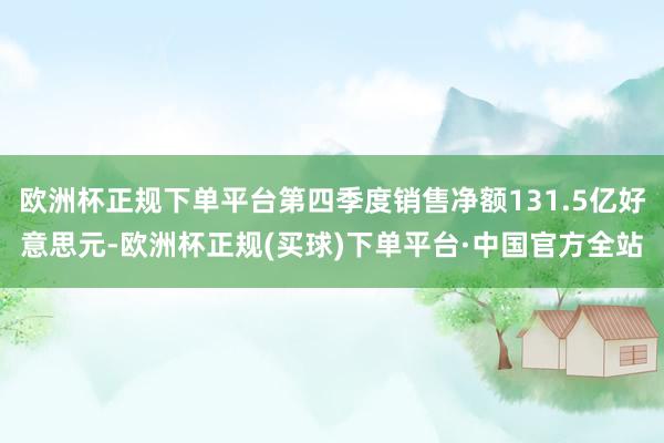 欧洲杯正规下单平台第四季度销售净额131.5亿好意思元-欧洲杯正规(买球)下单平台·中国官方全站